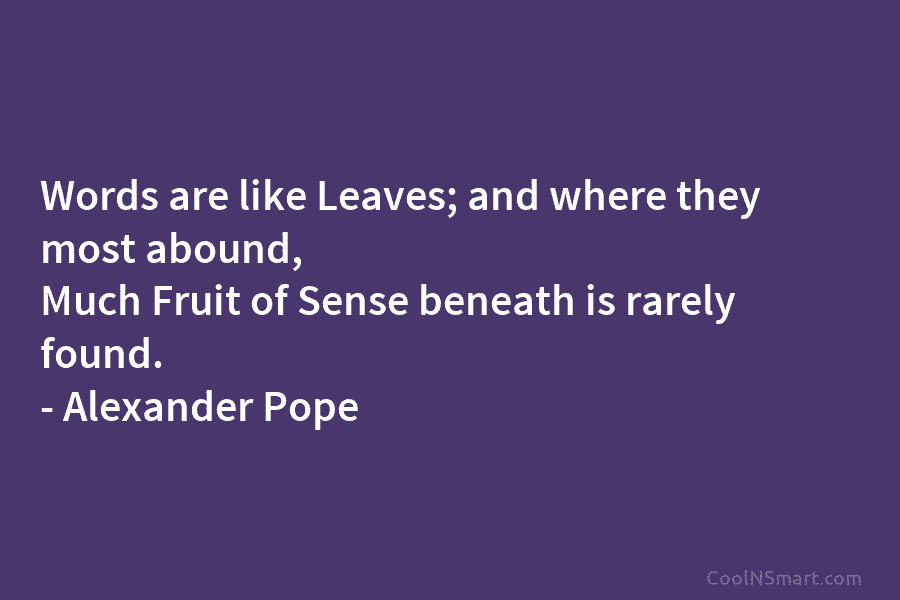 Words are like Leaves; and where they most abound, Much Fruit of Sense beneath is rarely found. – Alexander Pope