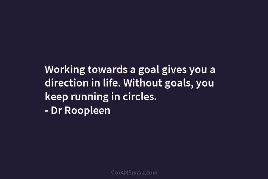 Working towards a goal gives you a direction in life. Without goals, you keep running...
