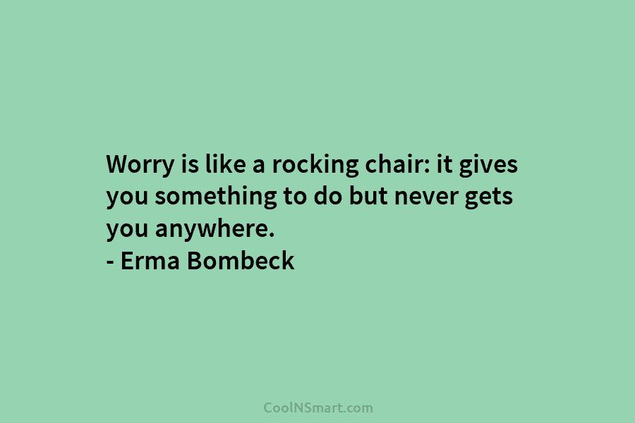 Worry is like a rocking chair: it gives you something to do but never gets...