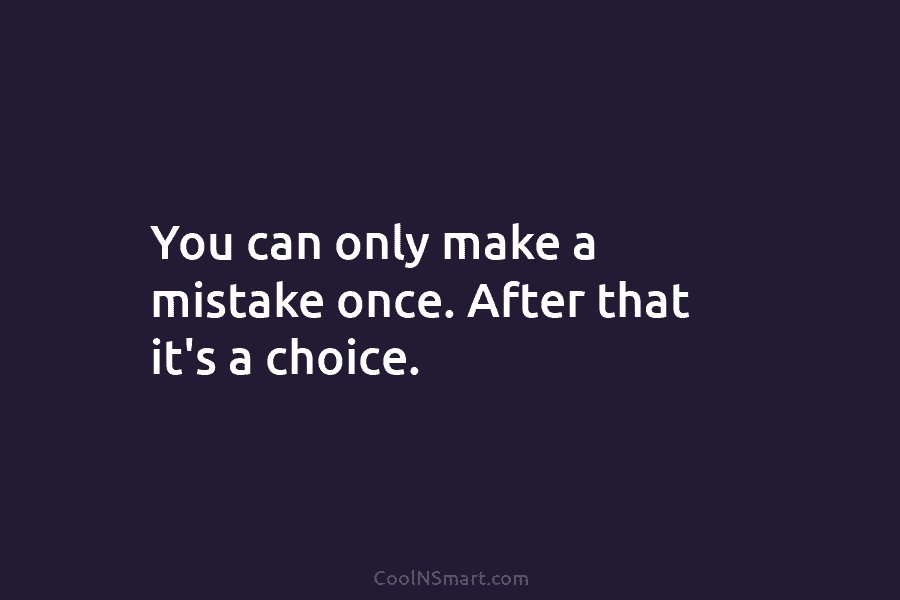 You can only make a mistake once. After that it’s a choice.
