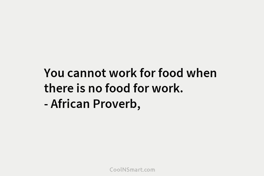 You cannot work for food when there is no food for work. – African Proverb,