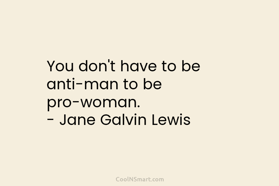 You don’t have to be anti-man to be pro-woman. – Jane Galvin Lewis