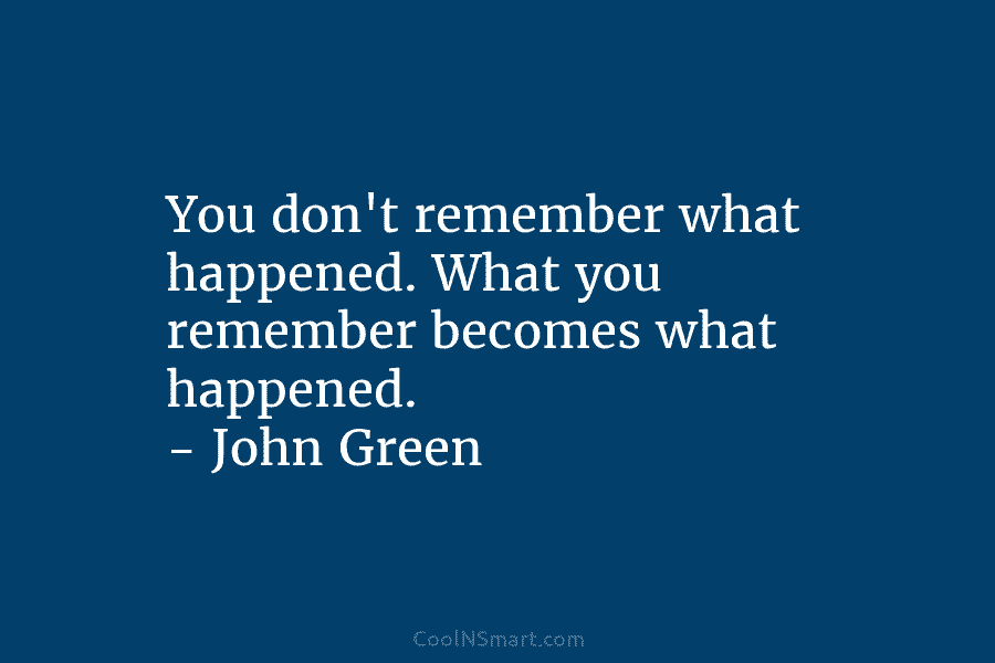 You don’t remember what happened. What you remember becomes what happened. – John Green