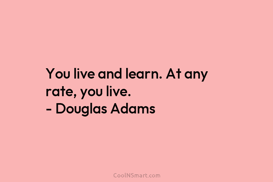 You live and learn. At any rate, you live. – Douglas Adams