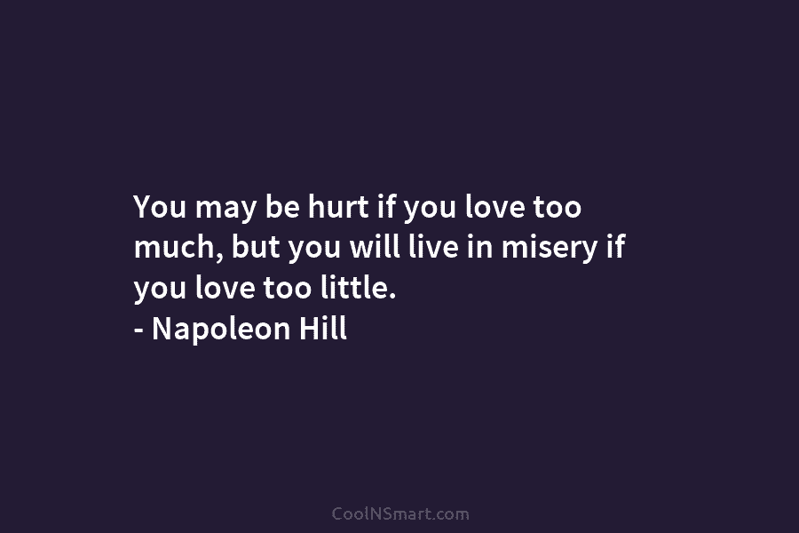 You may be hurt if you love too much, but you will live in misery if you love too little....