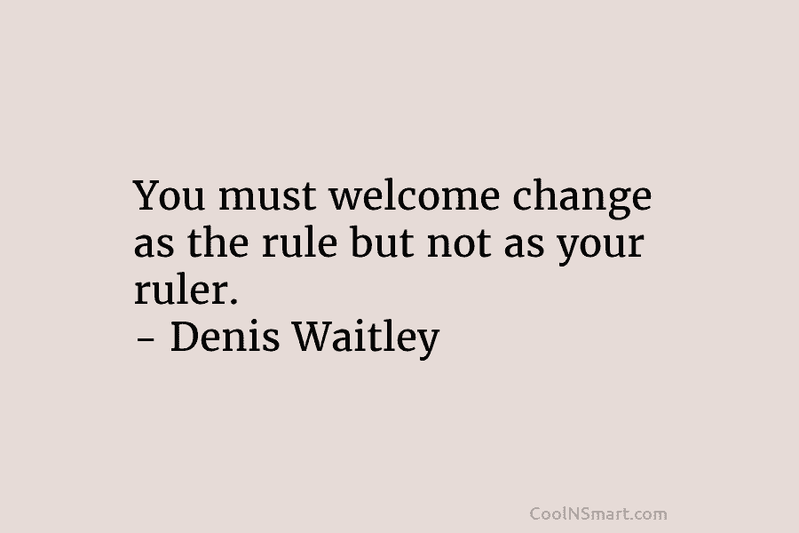 You must welcome change as the rule but not as your ruler. – Denis Waitley