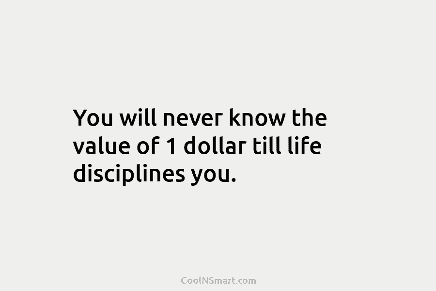 You will never know the value of 1 dollar till life disciplines you.