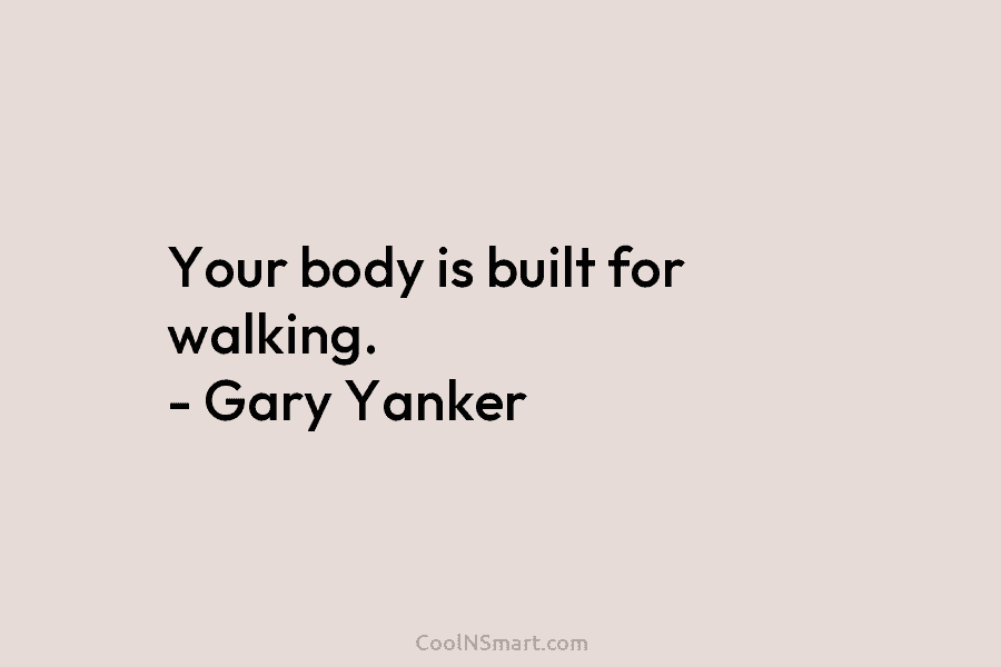 Your body is built for walking. – Gary Yanker