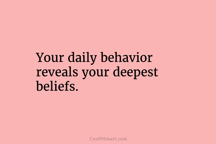 Your daily behavior reveals your deepest beliefs.