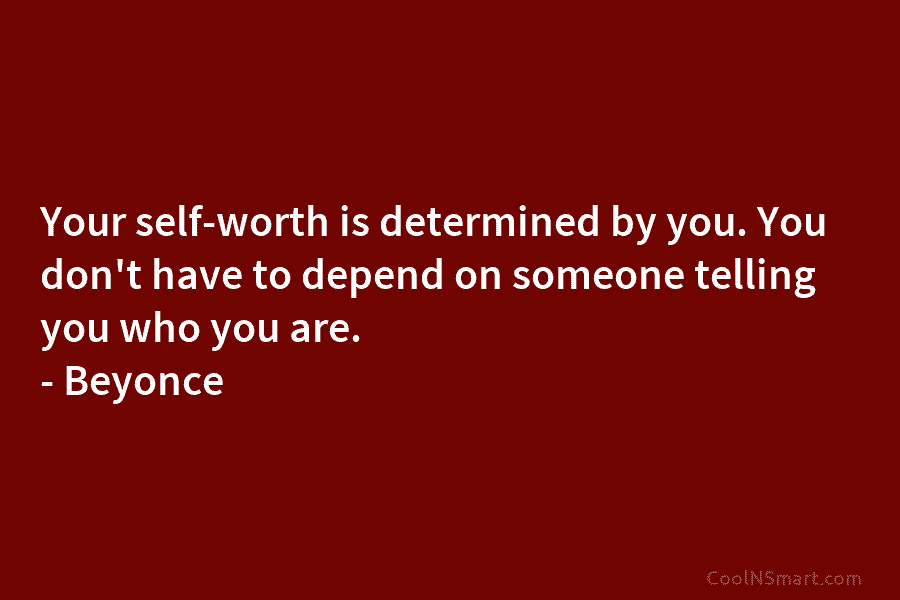 Your self-worth is determined by you. You don’t have to depend on someone telling you who you are. – Beyonce