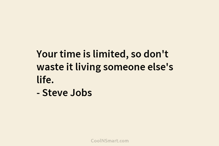 Your time is limited, so don’t waste it living someone else’s life. – Steve Jobs