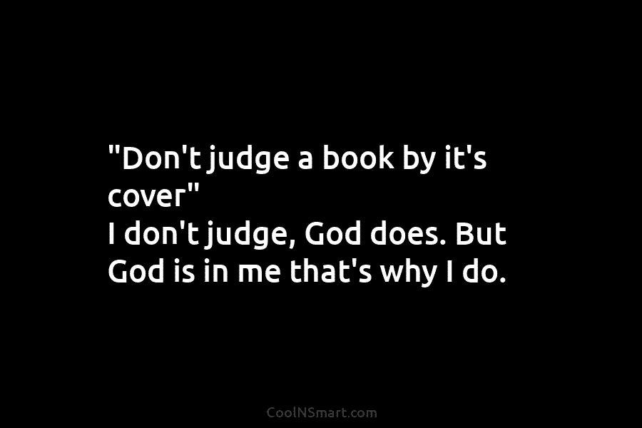 “Don’t judge a book by it’s cover” I don’t judge, God does. But God is...