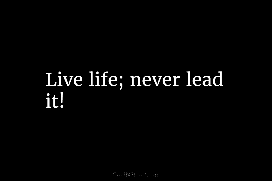 Live life; never lead it!