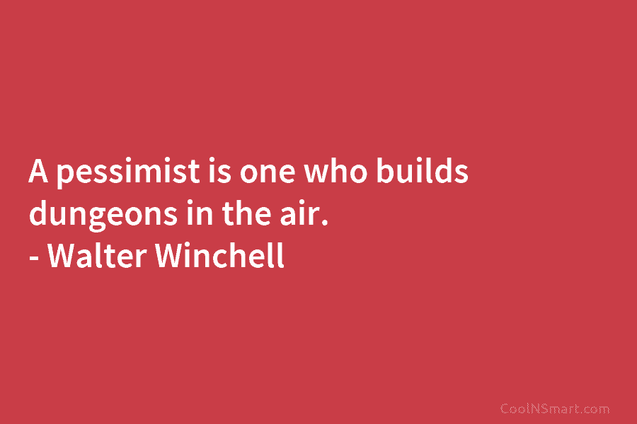 A pessimist is one who builds dungeons in the air. – Walter Winchell