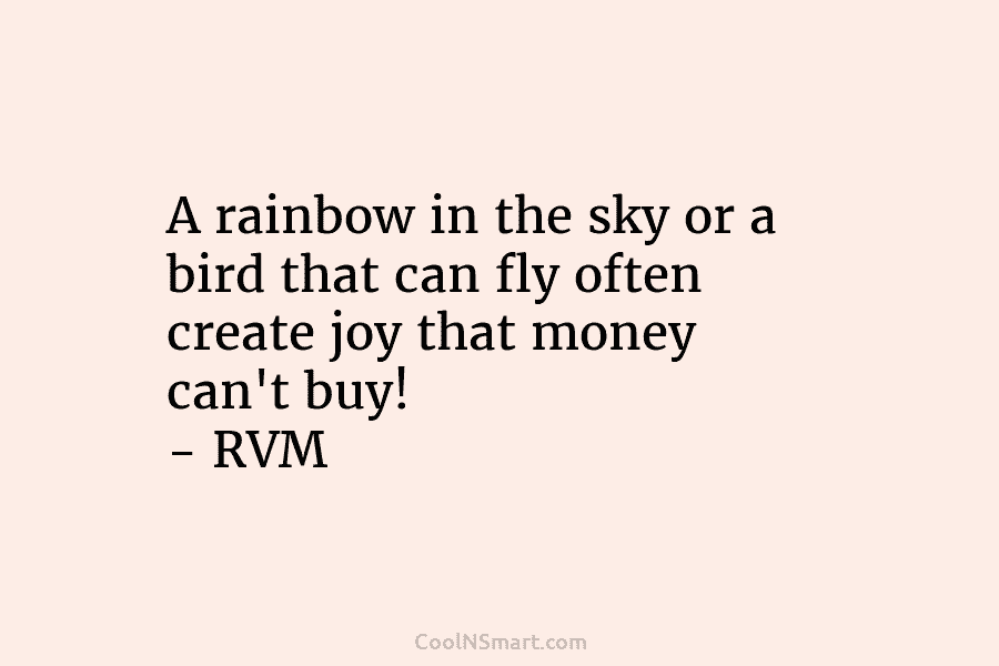 A rainbow in the sky or a bird that can fly often create joy that money can’t buy! – RVM