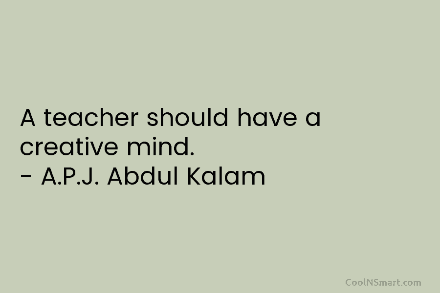 A teacher should have a creative mind. – A.P.J. Abdul Kalam