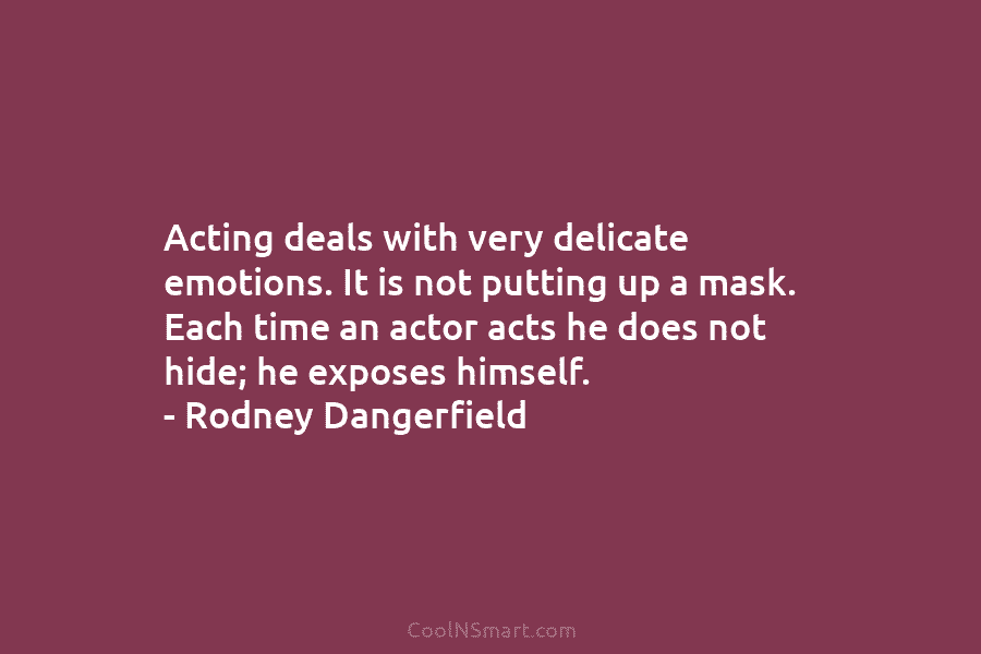 Acting deals with very delicate emotions. It is not putting up a mask. Each time an actor acts he does...