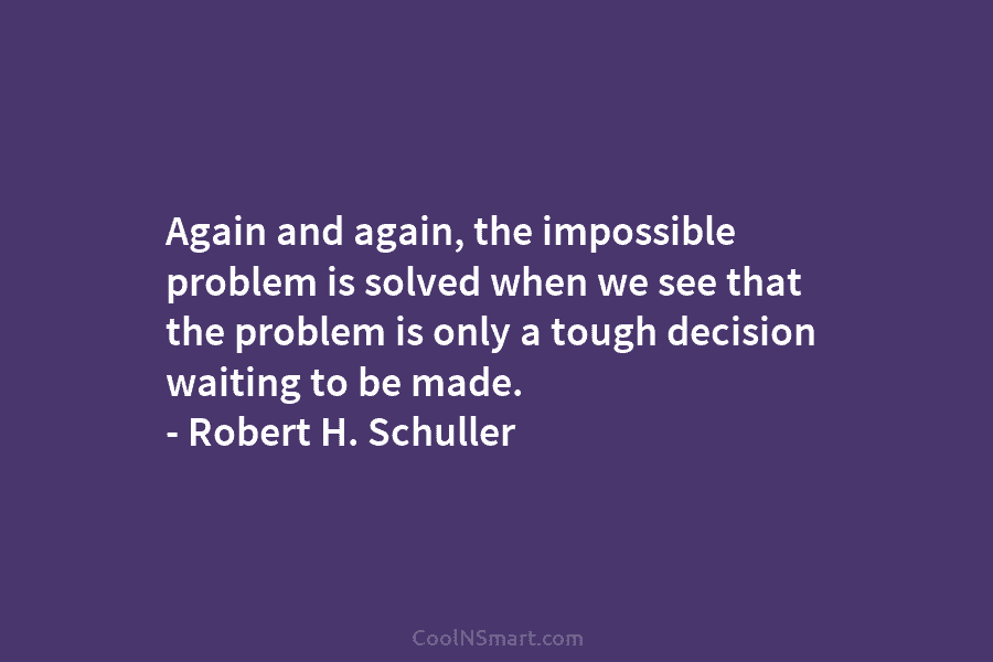 Again and again, the impossible problem is solved when we see that the problem is only a tough decision waiting...