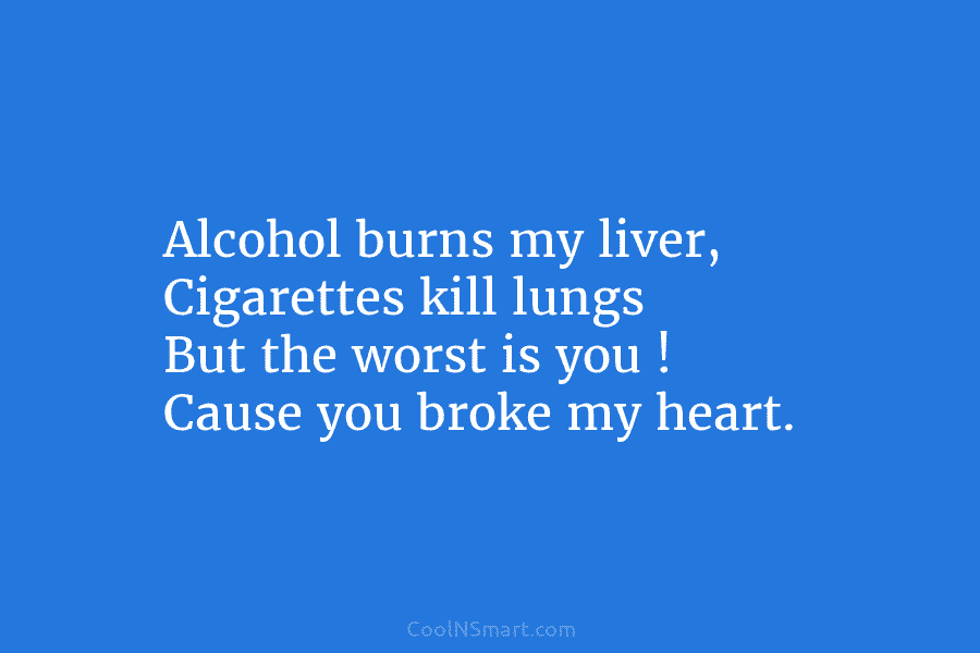 Alcohol burns my liver, Cigarettes kill lungs But the worst is you ! Cause you broke my heart.