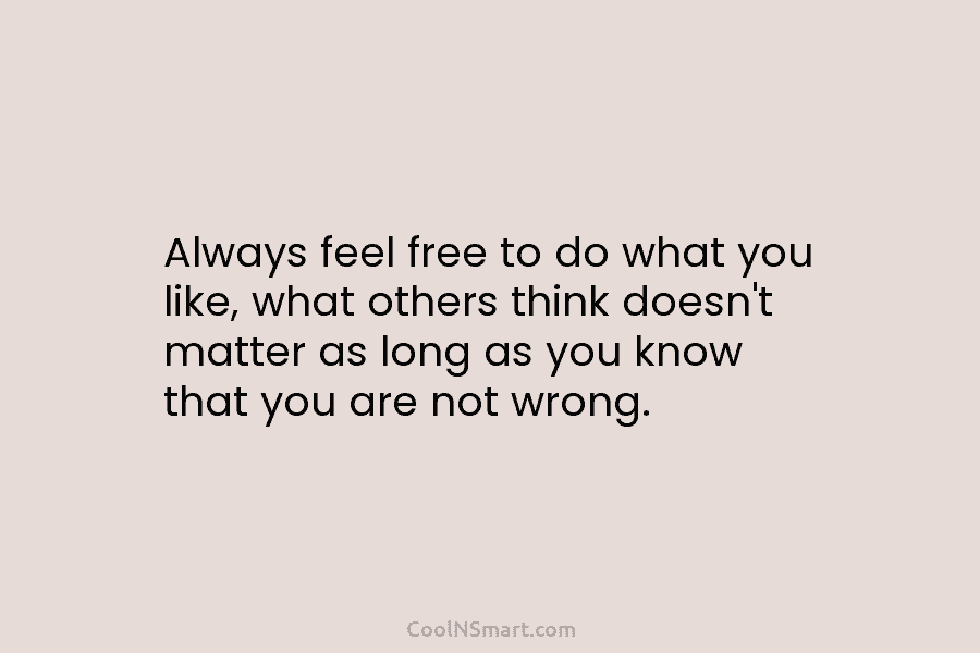 Always feel free to do what you like, what others think doesn’t matter as long as you know that you...