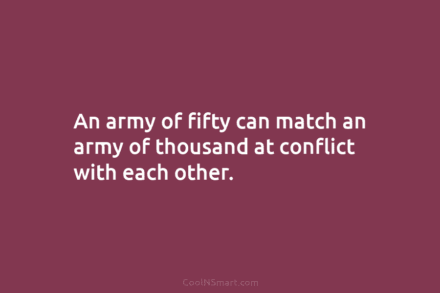 An army of fifty can match an army of thousand at conflict with each other.