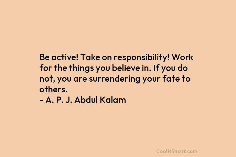 Be active! Take on responsibility! Work for the things you believe in. If you do not, you are surrendering your...