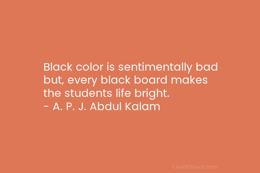 Black color is sentimentally bad but, every black board makes the students life bright. – A. P. J. Abdul Kalam