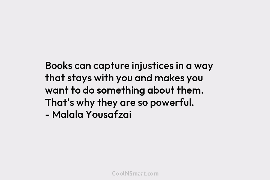 Books can capture injustices in a way that stays with you and makes you want to do something about them....