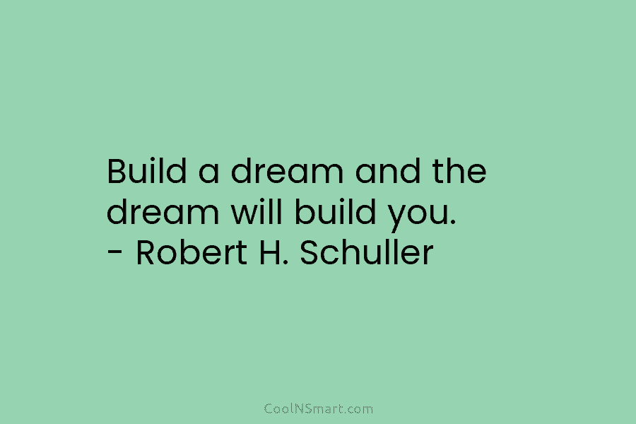 Build a dream and the dream will build you. – Robert H. Schuller