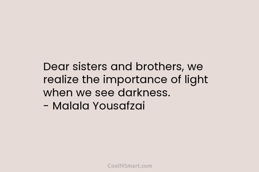 Dear sisters and brothers, we realize the importance of light when we see darkness. – Malala Yousafzai