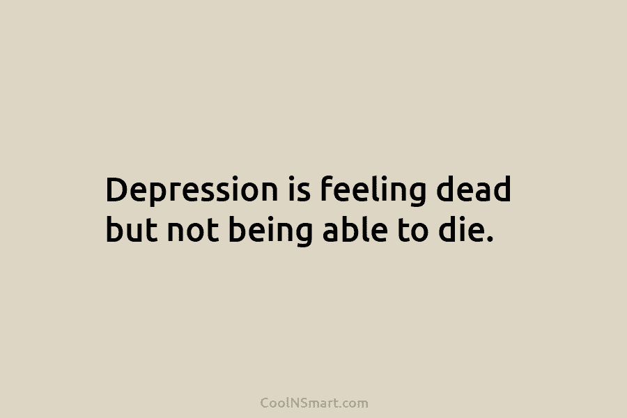 Depression is feeling dead but not being able to die.