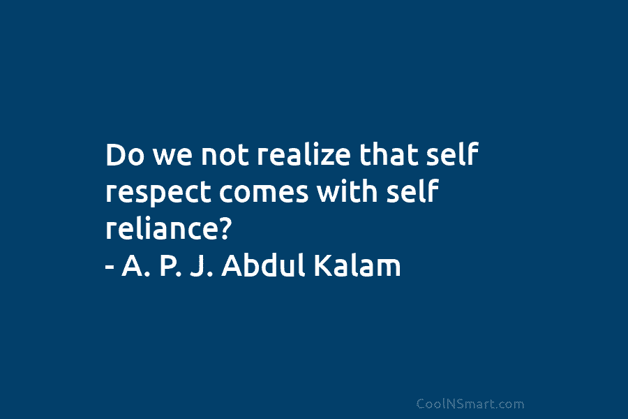 Do we not realize that self respect comes with self reliance? – A. P. J. Abdul Kalam
