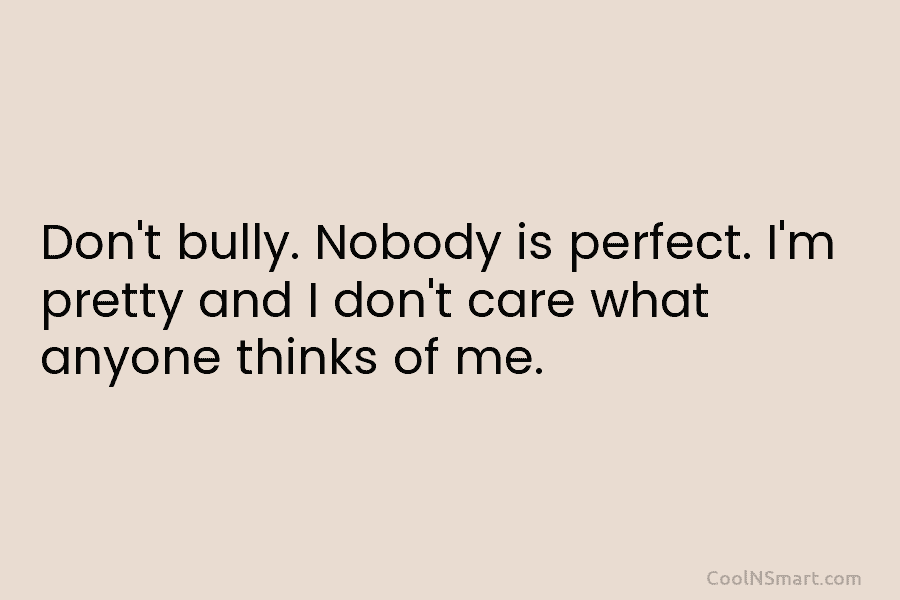 Don’t bully. Nobody is perfect. I’m pretty and I don’t care what anyone thinks of...