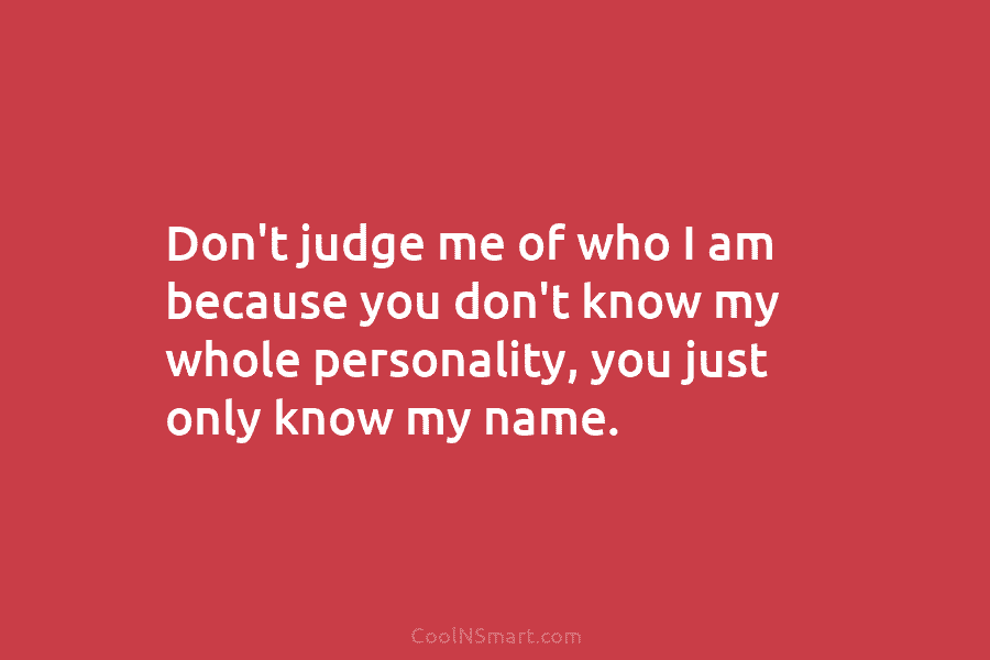 Don’t judge me of who I am because you don’t know my whole personality, you...