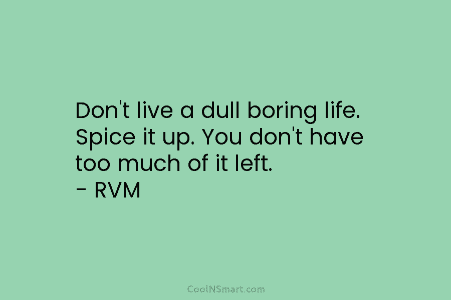 Don’t live a dull boring life. Spice it up. You don’t have too much of it left. – RVM