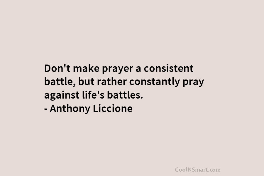 Don’t make prayer a consistent battle, but rather constantly pray against life’s battles. – Anthony Liccione