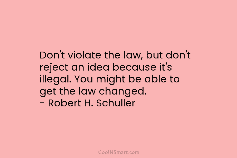 Don’t violate the law, but don’t reject an idea because it’s illegal. You might be able to get the law...