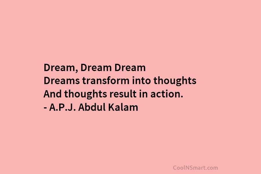Dream, Dream Dream Dreams transform into thoughts And thoughts result in action. – A.P.J. Abdul...