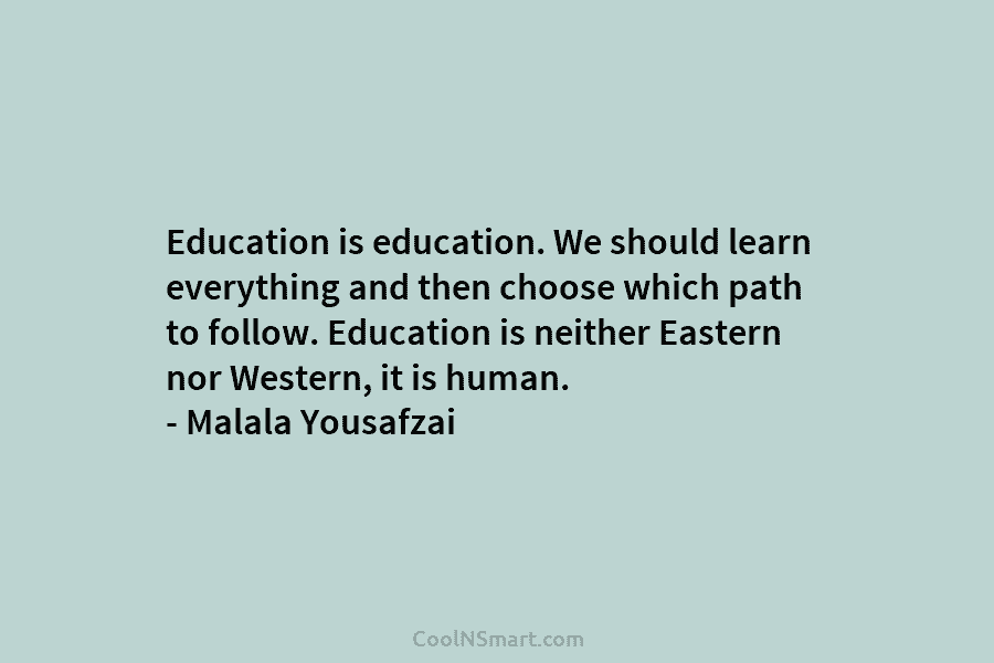 Education is education. We should learn everything and then choose which path to follow. Education...