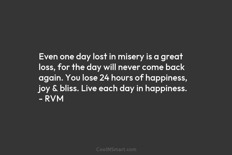 Even one day lost in misery is a great loss, for the day will never...