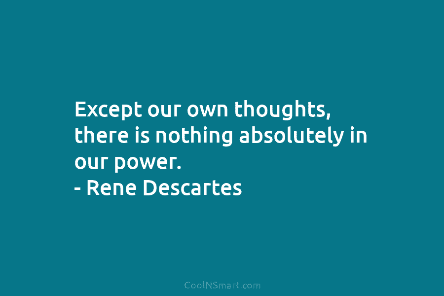 Except our own thoughts, there is nothing absolutely in our power. – Rene Descartes