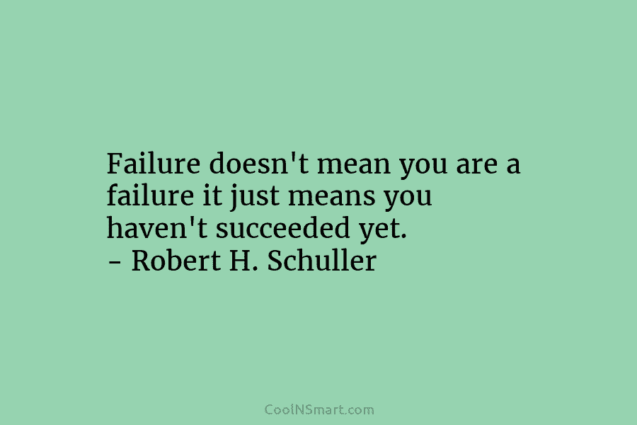Failure doesn’t mean you are a failure it just means you haven’t succeeded yet. – Robert H. Schuller