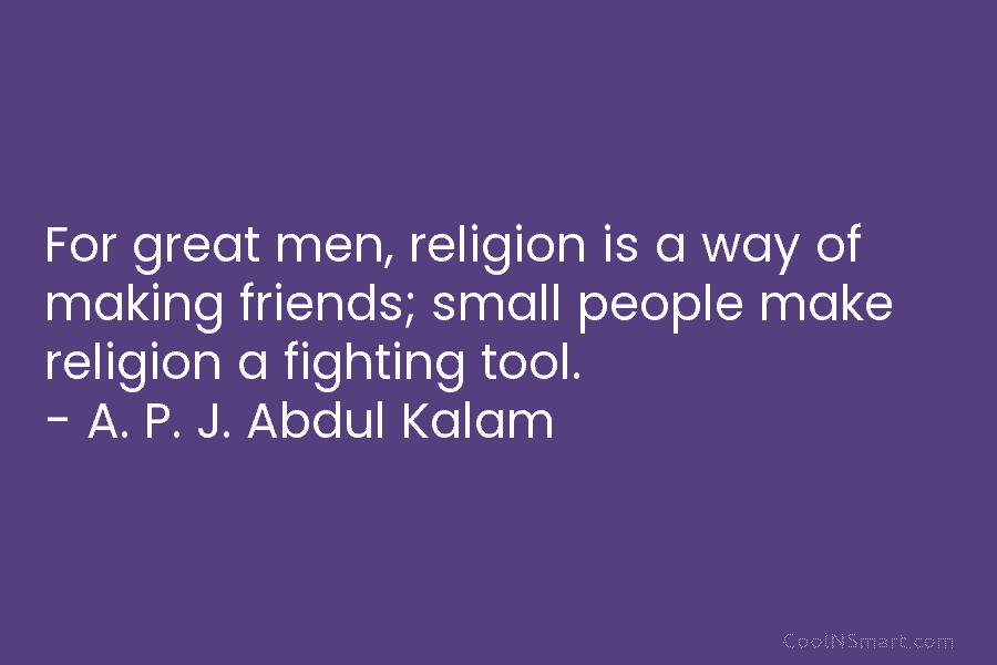 For great men, religion is a way of making friends; small people make religion a fighting tool. – A. P....