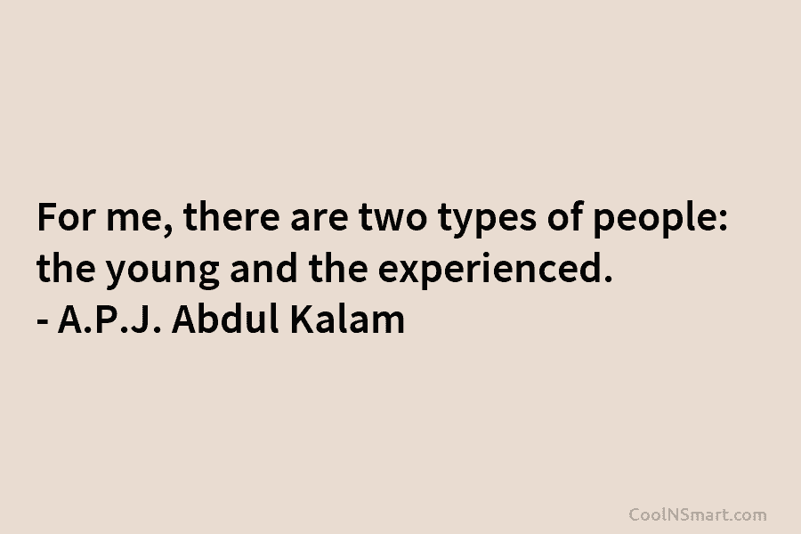For me, there are two types of people: the young and the experienced. – A.P.J. Abdul Kalam