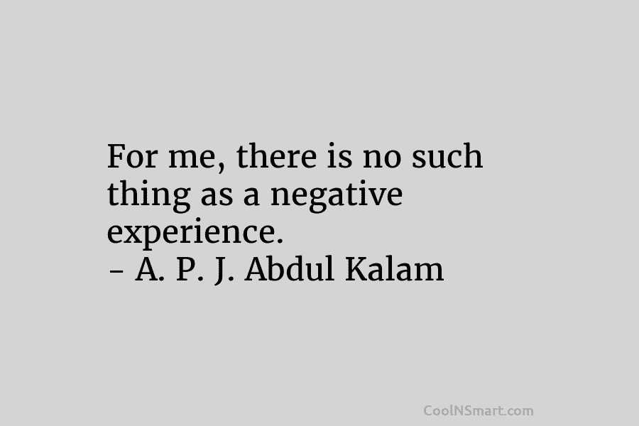 For me, there is no such thing as a negative experience. – A. P. J. Abdul Kalam