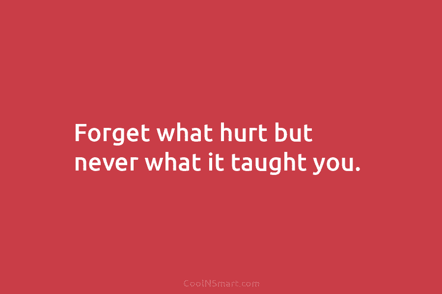 Forget what hurt but never what it taught you.