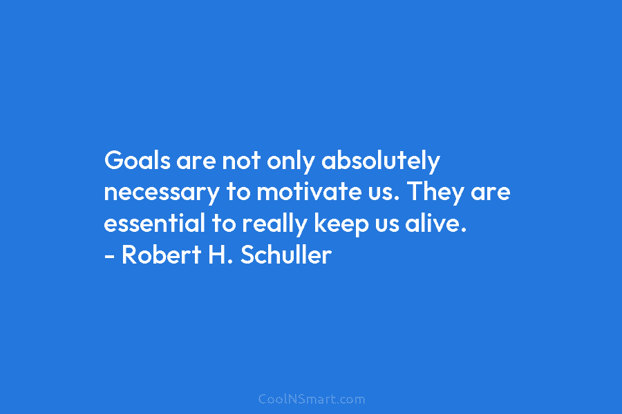 Goals are not only absolutely necessary to motivate us. They are essential to really keep us alive. – Robert H....