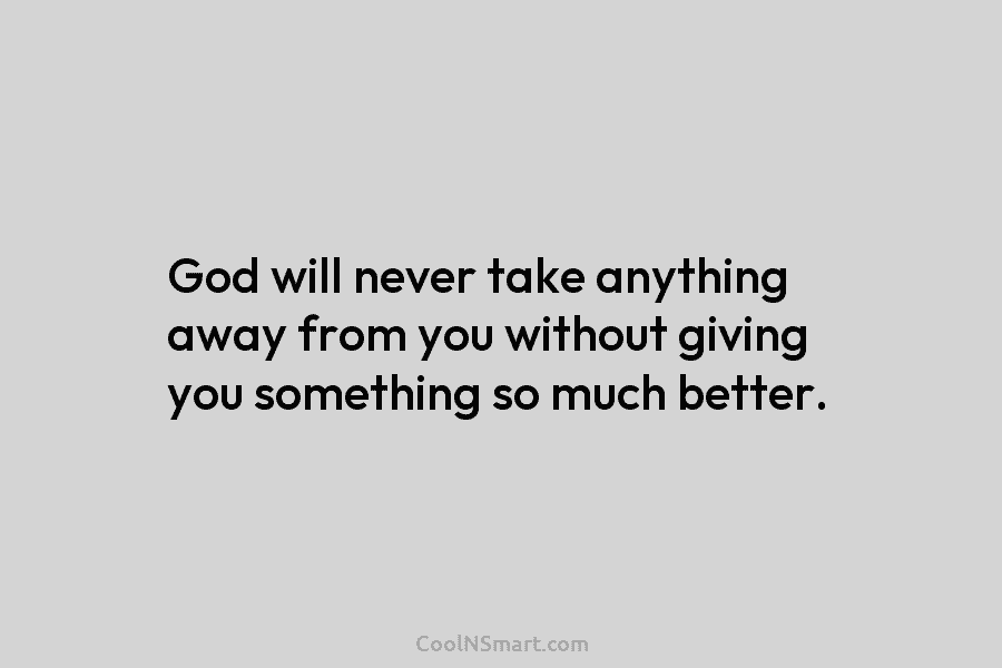 God will never take anything away from you without giving you something so much better.