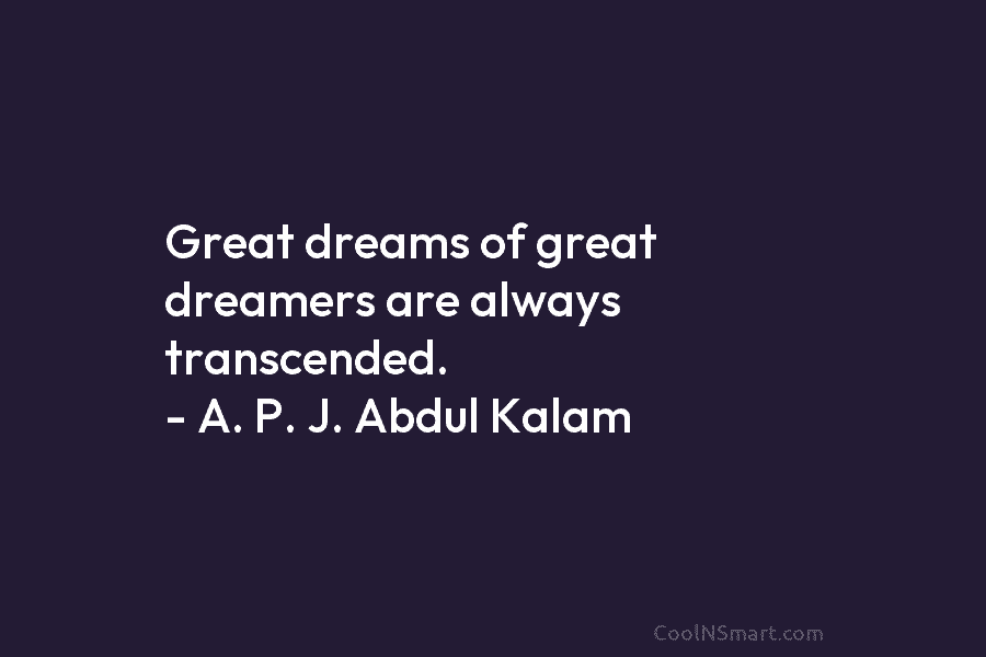 Great dreams of great dreamers are always transcended. – A. P. J. Abdul Kalam