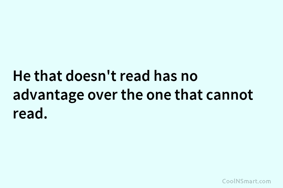 He that doesn’t read has no advantage over the one that cannot read.